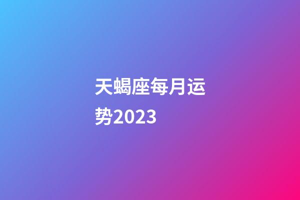天蝎座每月运势2023-第1张-星座运势-玄机派