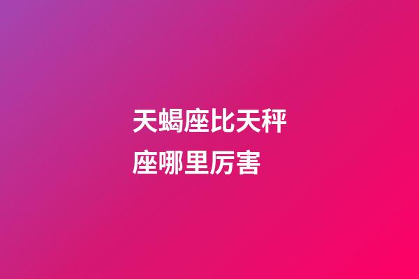 天蝎座比天秤座哪里厉害-第1张-星座运势-玄机派