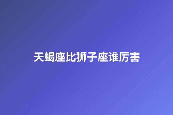 天蝎座比狮子座谁厉害-第1张-星座运势-玄机派