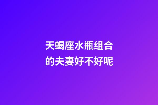 天蝎座水瓶组合的夫妻好不好呢-第1张-星座运势-玄机派