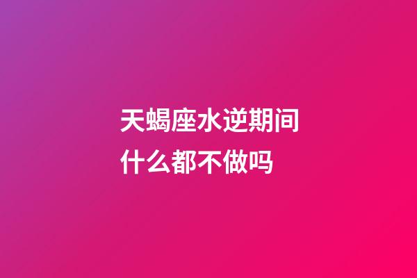 天蝎座水逆期间什么都不做吗-第1张-星座运势-玄机派