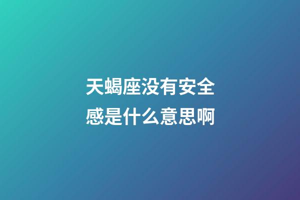 天蝎座没有安全感是什么意思啊-第1张-星座运势-玄机派