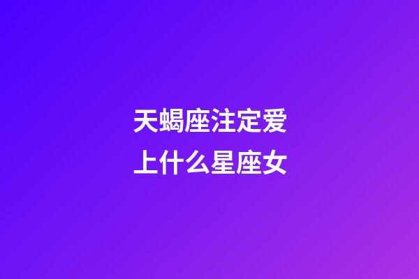 天蝎座注定爱上什么星座女-第1张-星座运势-玄机派