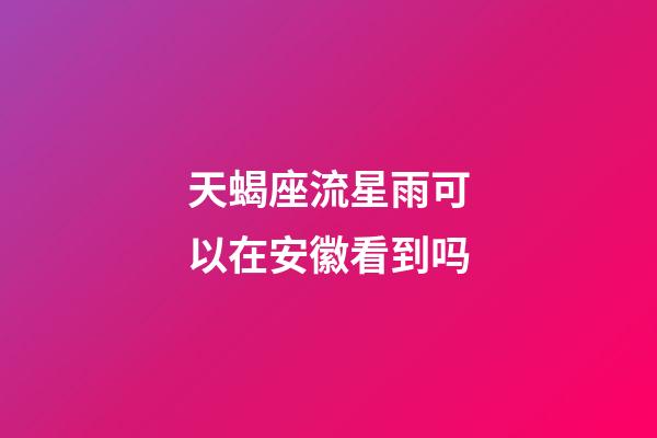 天蝎座流星雨可以在安徽看到吗-第1张-星座运势-玄机派