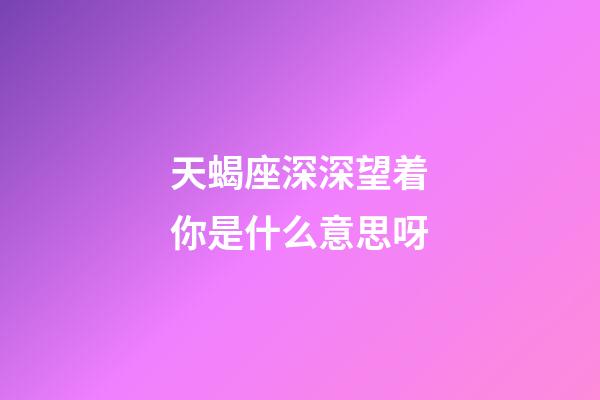 天蝎座深深望着你是什么意思呀-第1张-星座运势-玄机派