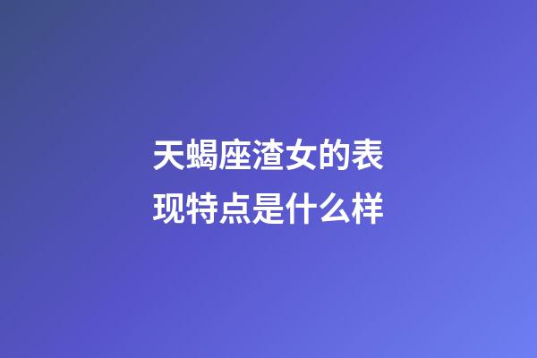 天蝎座渣女的表现特点是什么样-第1张-星座运势-玄机派