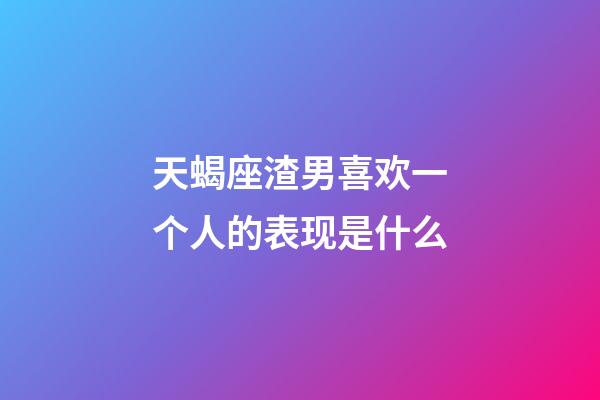 天蝎座渣男喜欢一个人的表现是什么-第1张-星座运势-玄机派