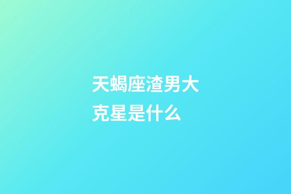 天蝎座渣男大克星是什么-第1张-星座运势-玄机派