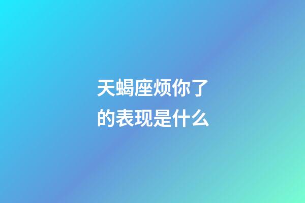 天蝎座烦你了的表现是什么-第1张-星座运势-玄机派