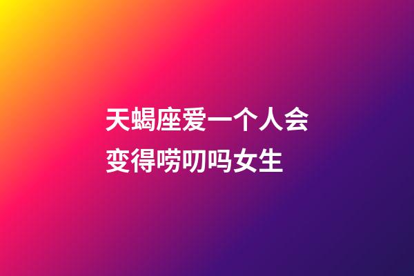 天蝎座爱一个人会变得唠叨吗女生-第1张-星座运势-玄机派