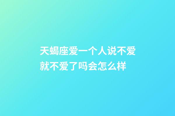 天蝎座爱一个人说不爱就不爱了吗会怎么样-第1张-星座运势-玄机派