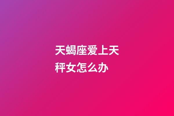 天蝎座爱上天秤女怎么办-第1张-星座运势-玄机派