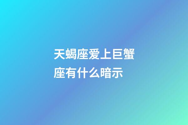 天蝎座爱上巨蟹座有什么暗示-第1张-星座运势-玄机派