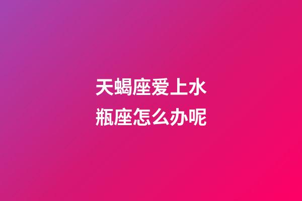 天蝎座爱上水瓶座怎么办呢-第1张-星座运势-玄机派