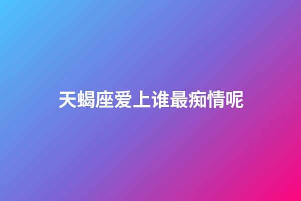 天蝎座爱上谁最痴情呢-第1张-星座运势-玄机派