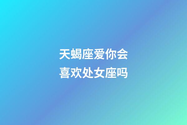 天蝎座爱你会喜欢处女座吗-第1张-星座运势-玄机派