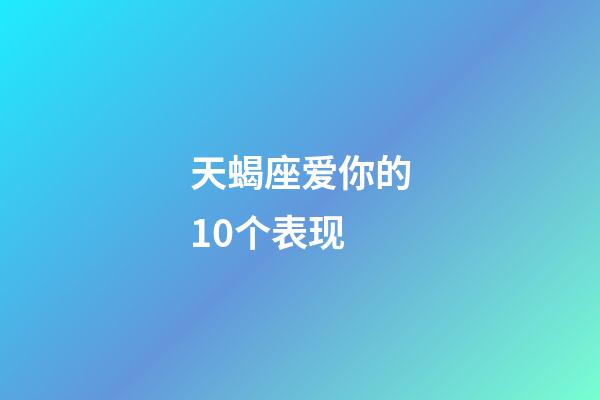 天蝎座爱你的10个表现-第1张-星座运势-玄机派