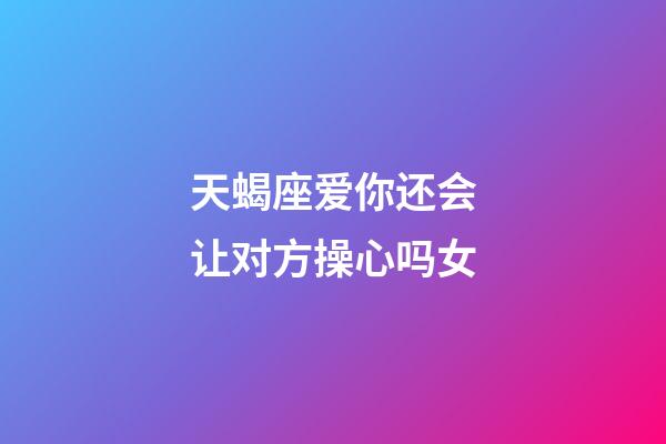 天蝎座爱你还会让对方操心吗女-第1张-星座运势-玄机派