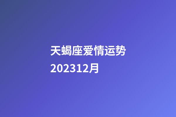 天蝎座爱情运势202312月-第1张-星座运势-玄机派