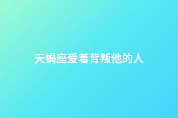 天蝎座爱着背叛他的人-第1张-星座运势-玄机派