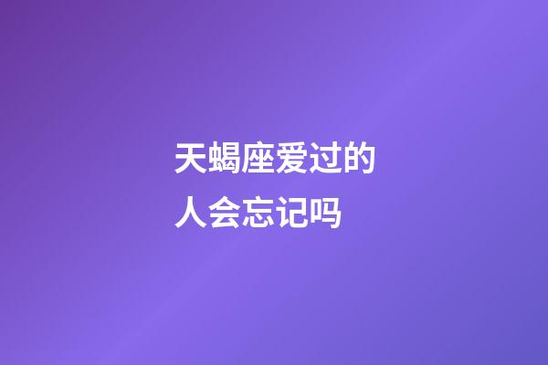 天蝎座爱过的人会忘记吗-第1张-星座运势-玄机派