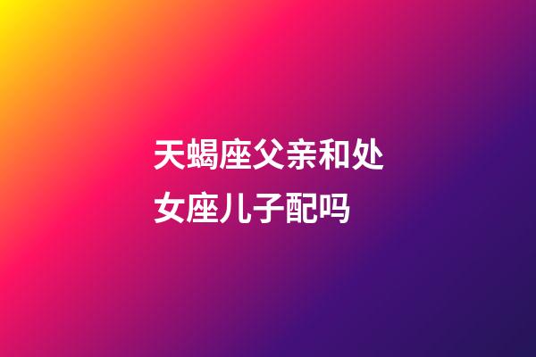 天蝎座父亲和处女座儿子配吗-第1张-星座运势-玄机派