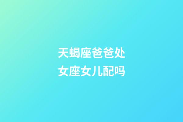 天蝎座爸爸处女座女儿配吗-第1张-星座运势-玄机派