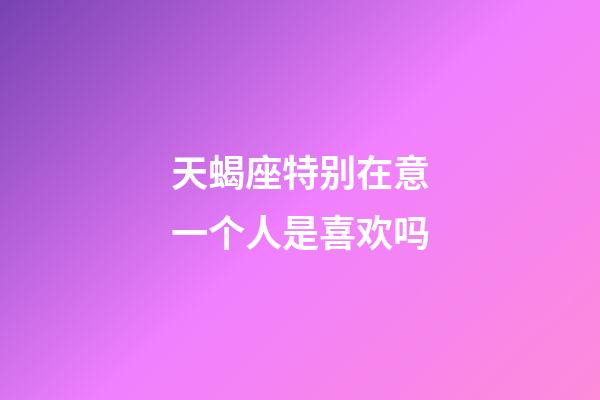 天蝎座特别在意一个人是喜欢吗-第1张-星座运势-玄机派