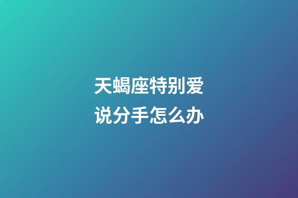 天蝎座特别爱说分手怎么办-第1张-星座运势-玄机派