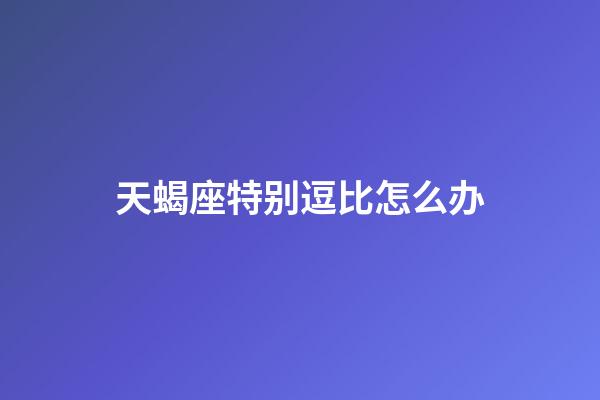 天蝎座特别逗比怎么办-第1张-星座运势-玄机派