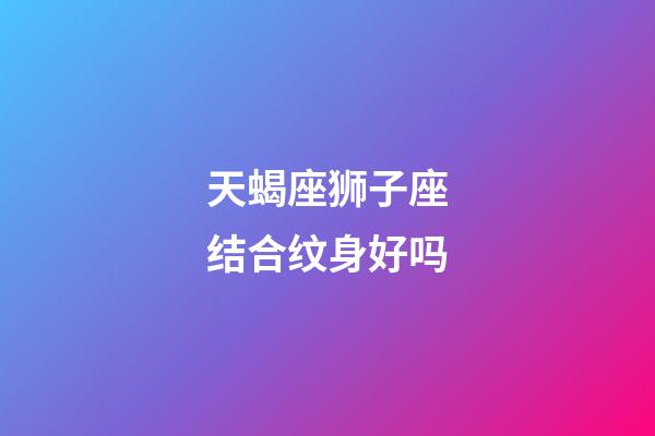 天蝎座狮子座结合纹身好吗-第1张-星座运势-玄机派