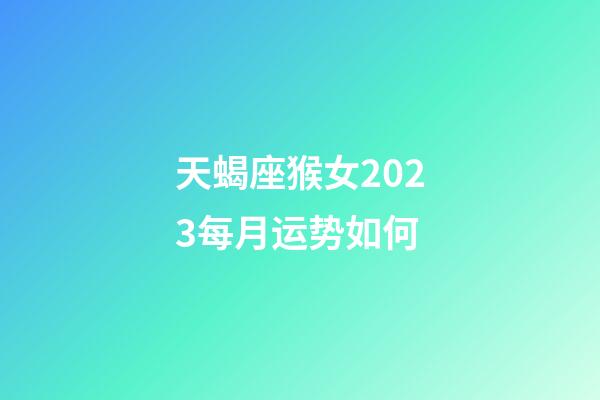 天蝎座猴女2023每月运势如何-第1张-星座运势-玄机派