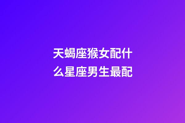 天蝎座猴女配什么星座男生最配-第1张-星座运势-玄机派