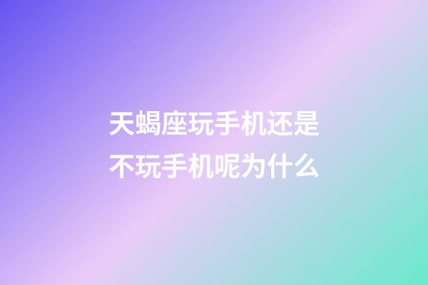 天蝎座玩手机还是不玩手机呢为什么-第1张-星座运势-玄机派