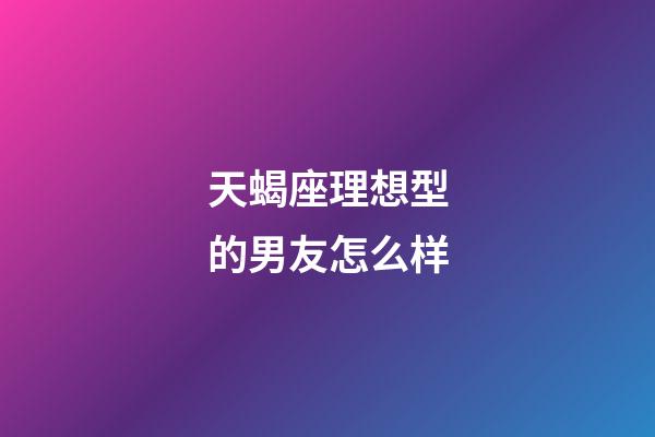 天蝎座理想型的男友怎么样-第1张-星座运势-玄机派