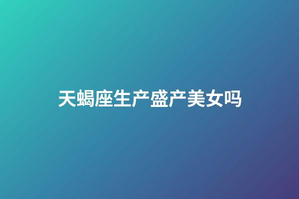 天蝎座生产盛产美女吗-第1张-星座运势-玄机派