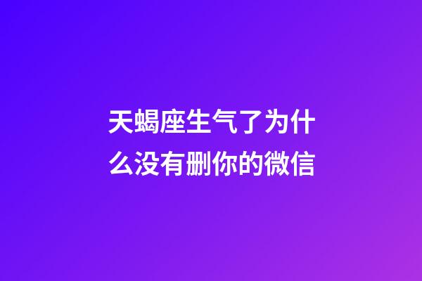 天蝎座生气了为什么没有删你的微信-第1张-星座运势-玄机派