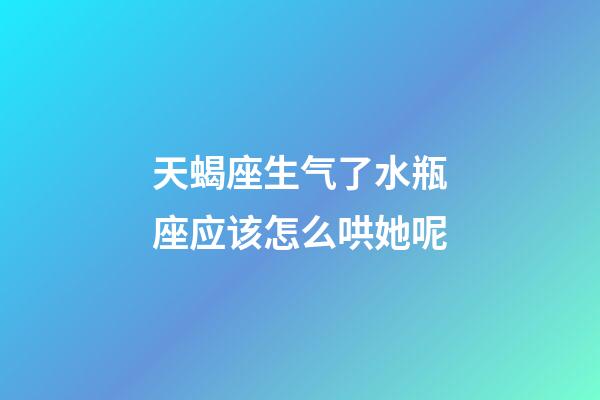 天蝎座生气了水瓶座应该怎么哄她呢-第1张-星座运势-玄机派