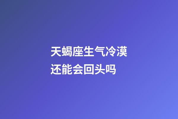 天蝎座生气冷漠还能会回头吗-第1张-星座运势-玄机派