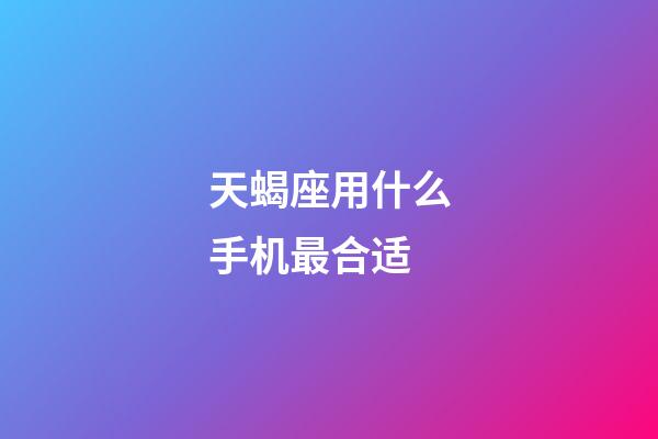 天蝎座用什么手机最合适-第1张-星座运势-玄机派