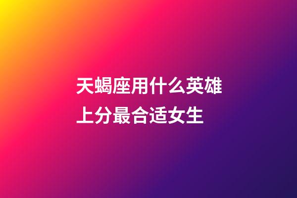 天蝎座用什么英雄上分最合适女生-第1张-星座运势-玄机派