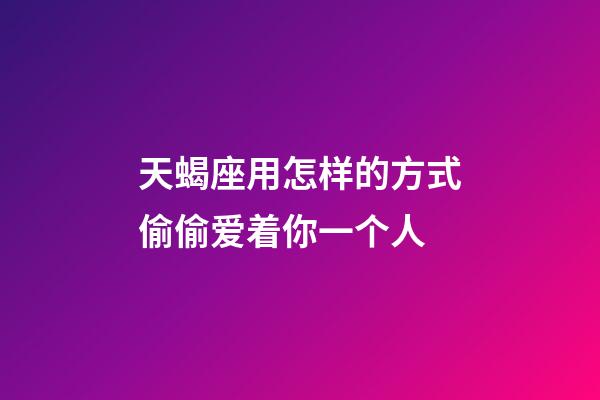 天蝎座用怎样的方式偷偷爱着你一个人-第1张-星座运势-玄机派