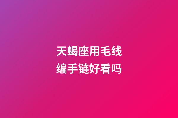 天蝎座用毛线编手链好看吗-第1张-星座运势-玄机派