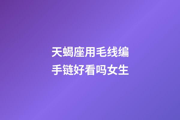 天蝎座用毛线编手链好看吗女生-第1张-星座运势-玄机派