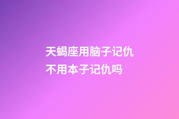 天蝎座用脑子记仇不用本子记仇吗-第1张-星座运势-玄机派