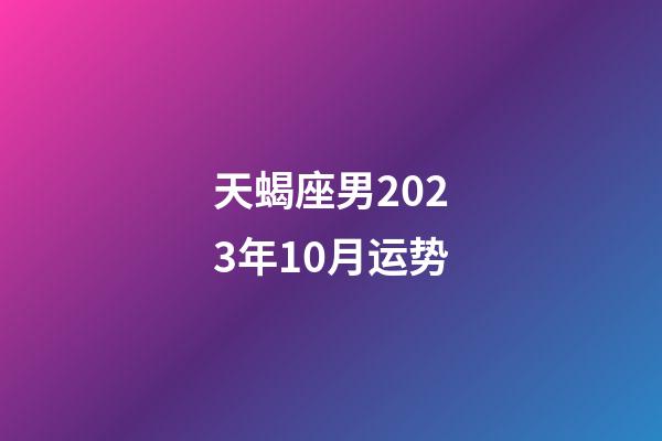 天蝎座男2023年10月运势-第1张-星座运势-玄机派