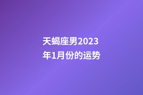 天蝎座男2023年1月份的运势-第1张-星座运势-玄机派