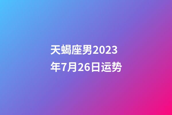 天蝎座男2023年7月26日运势-第1张-星座运势-玄机派