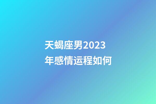 天蝎座男2023年感情运程如何-第1张-星座运势-玄机派