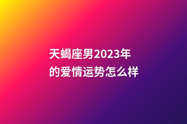 天蝎座男2023年的爱情运势怎么样-第1张-星座运势-玄机派